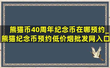 熊猫币40周年纪念币在哪预约_熊猫纪念币预约(低价烟批发网)入口