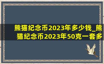 熊猫纪念币2023年多少钱_熊猫纪念币2023年50克一套多少钱