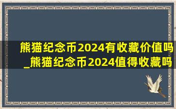 熊猫纪念币2024有收藏价值吗_熊猫纪念币2024值得收藏吗