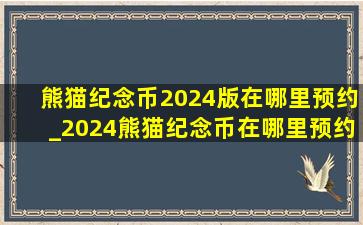 熊猫纪念币2024版在哪里预约_2024熊猫纪念币在哪里预约购买