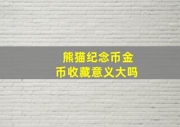 熊猫纪念币金币收藏意义大吗