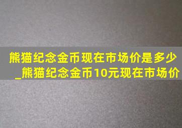 熊猫纪念金币现在市场价是多少_熊猫纪念金币10元现在市场价