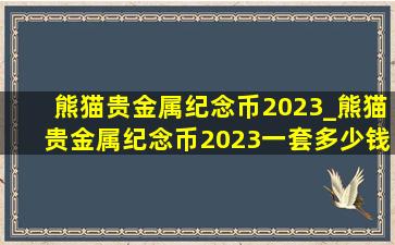 熊猫贵金属纪念币2023_熊猫贵金属纪念币2023一套多少钱