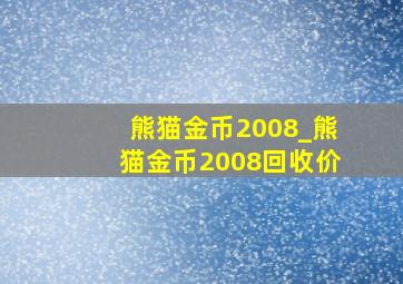 熊猫金币2008_熊猫金币2008回收价