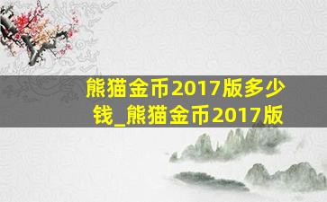 熊猫金币2017版多少钱_熊猫金币2017版