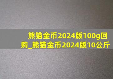 熊猫金币2024版100g回购_熊猫金币2024版10公斤