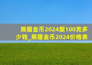 熊猫金币2024版100克多少钱_熊猫金币2024价格表