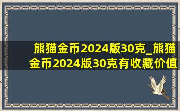 熊猫金币2024版30克_熊猫金币2024版30克有收藏价值吗