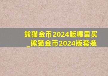 熊猫金币2024版哪里买_熊猫金币2024版套装