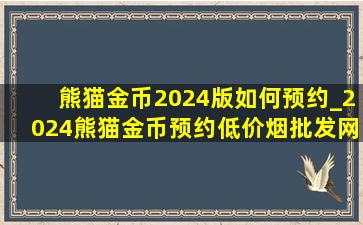 熊猫金币2024版如何预约_2024熊猫金币预约(低价烟批发网)入口