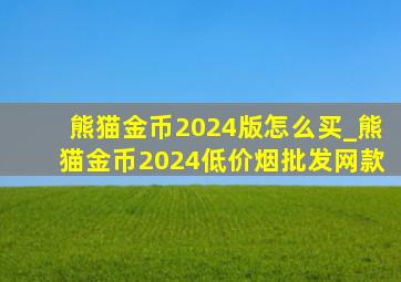 熊猫金币2024版怎么买_熊猫金币2024(低价烟批发网)款