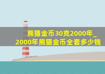 熊猫金币30克2000年_2000年熊猫金币全套多少钱