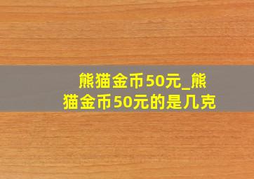 熊猫金币50元_熊猫金币50元的是几克