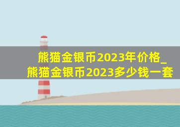 熊猫金银币2023年价格_熊猫金银币2023多少钱一套