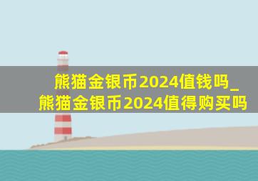 熊猫金银币2024值钱吗_熊猫金银币2024值得购买吗