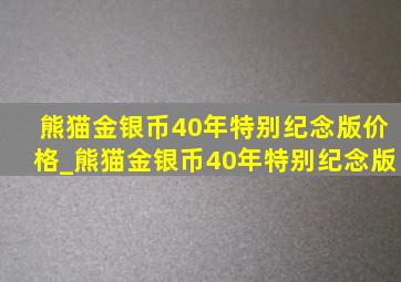 熊猫金银币40年特别纪念版价格_熊猫金银币40年特别纪念版