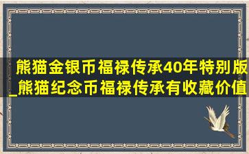 熊猫金银币福禄传承40年特别版_熊猫纪念币福禄传承有收藏价值吗