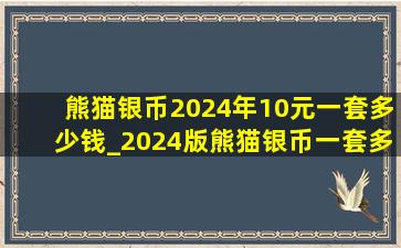 熊猫银币2024年10元一套多少钱_2024版熊猫银币一套多少钱