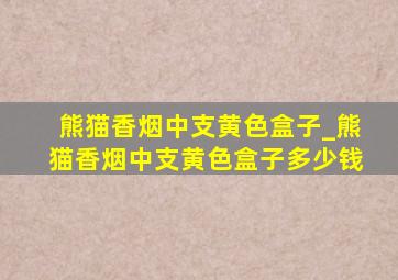 熊猫香烟中支黄色盒子_熊猫香烟中支黄色盒子多少钱