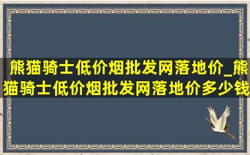 熊猫骑士(低价烟批发网)落地价_熊猫骑士(低价烟批发网)落地价多少钱