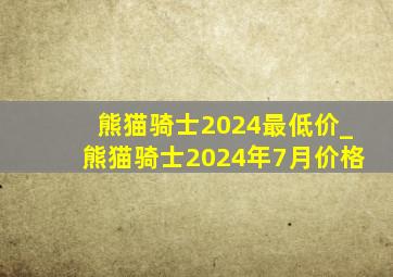 熊猫骑士2024最低价_熊猫骑士2024年7月价格