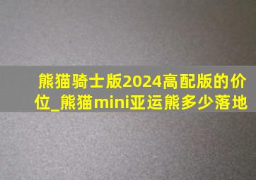 熊猫骑士版2024高配版的价位_熊猫mini亚运熊多少落地