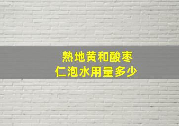 熟地黄和酸枣仁泡水用量多少