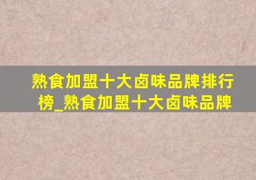 熟食加盟十大卤味品牌排行榜_熟食加盟十大卤味品牌