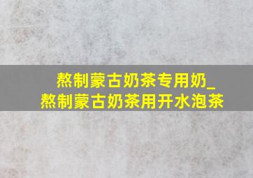 熬制蒙古奶茶专用奶_熬制蒙古奶茶用开水泡茶