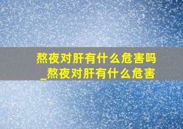 熬夜对肝有什么危害吗_熬夜对肝有什么危害