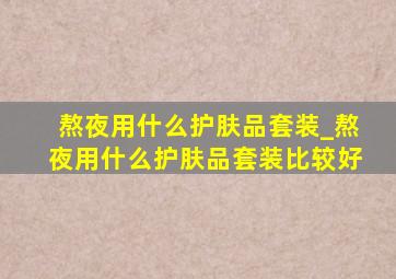 熬夜用什么护肤品套装_熬夜用什么护肤品套装比较好