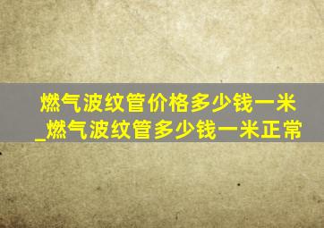 燃气波纹管价格多少钱一米_燃气波纹管多少钱一米正常