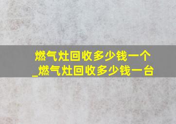 燃气灶回收多少钱一个_燃气灶回收多少钱一台