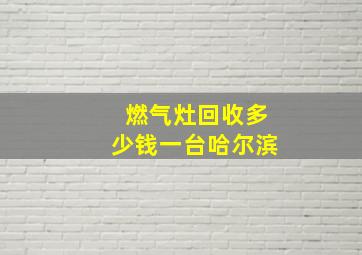 燃气灶回收多少钱一台哈尔滨