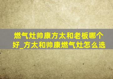 燃气灶帅康方太和老板哪个好_方太和帅康燃气灶怎么选