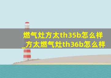 燃气灶方太th35b怎么样_方太燃气灶th36b怎么样