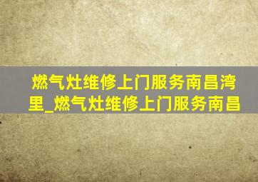 燃气灶维修上门服务南昌湾里_燃气灶维修上门服务南昌