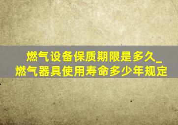 燃气设备保质期限是多久_燃气器具使用寿命多少年规定