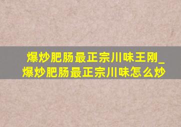 爆炒肥肠最正宗川味王刚_爆炒肥肠最正宗川味怎么炒