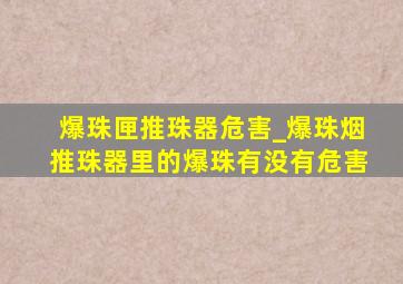 爆珠匣推珠器危害_爆珠烟推珠器里的爆珠有没有危害