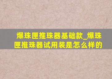 爆珠匣推珠器基础款_爆珠匣推珠器试用装是怎么样的