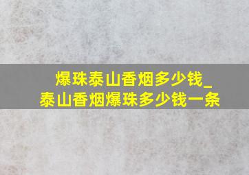 爆珠泰山香烟多少钱_泰山香烟爆珠多少钱一条