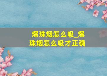 爆珠烟怎么吸_爆珠烟怎么吸才正确