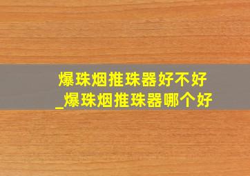 爆珠烟推珠器好不好_爆珠烟推珠器哪个好