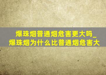 爆珠烟普通烟危害更大吗_爆珠烟为什么比普通烟危害大