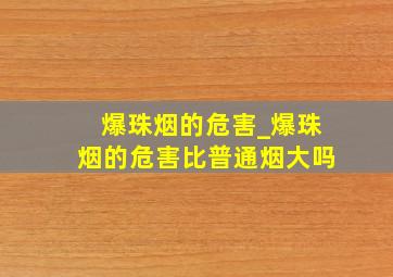 爆珠烟的危害_爆珠烟的危害比普通烟大吗