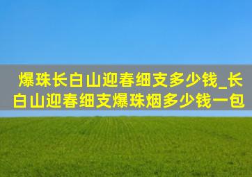 爆珠长白山迎春细支多少钱_长白山迎春细支爆珠烟多少钱一包