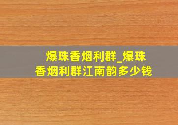 爆珠香烟利群_爆珠香烟利群江南韵多少钱