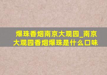 爆珠香烟南京大观园_南京大观园香烟爆珠是什么口味