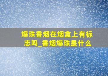 爆珠香烟在烟盒上有标志吗_香烟爆珠是什么